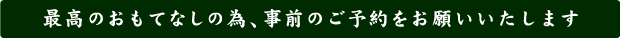 最高のおもてなしの為、事前のご予約をお願いいたします